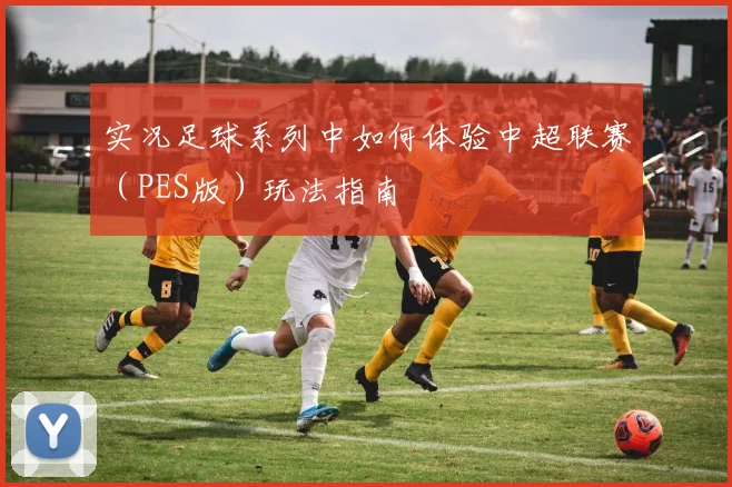 实况足球系列中如何体验中超联赛（PES版）玩法指南