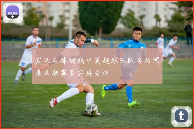 实况足球游戏中英超球队队名对照表及联赛真实感分析