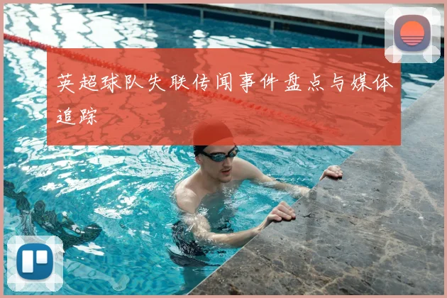 英超球队失联传闻事件盘点与媒体追踪