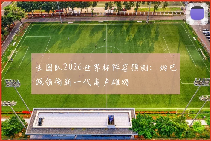法国队2026世界杯阵容预测：姆巴佩领衔新一代高卢雄鸡