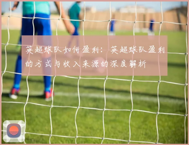 英超球队如何盈利：英超球队盈利的方式与收入来源的深度解析