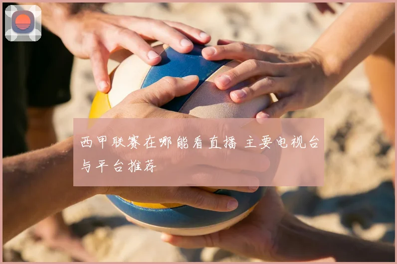西甲联赛在哪能看直播 主要电视台与平台推荐