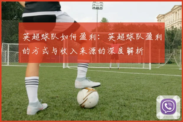 英超球队如何盈利：英超球队盈利的方式与收入来源的深度解析